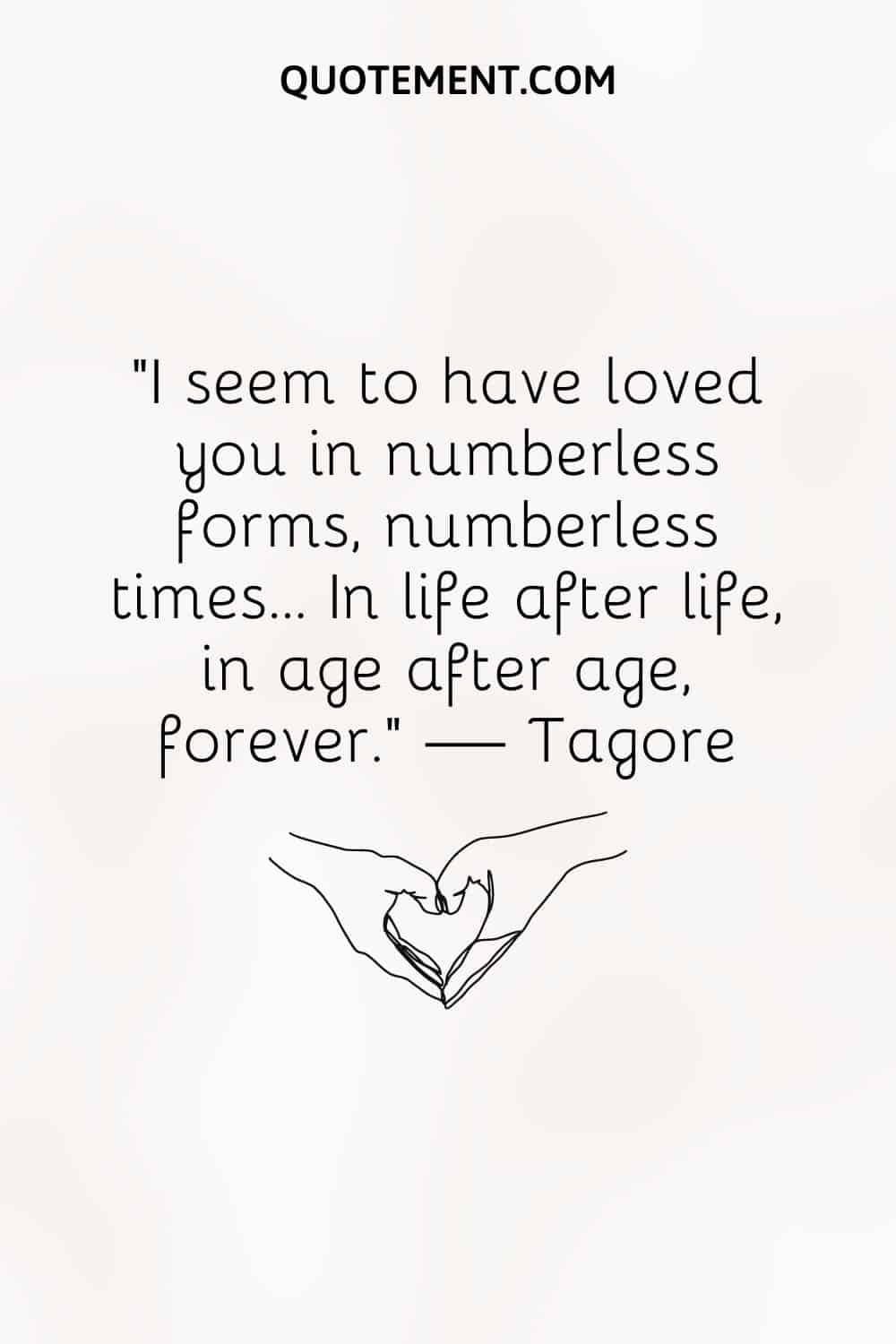 I seem to have loved you in numberless forms, numberless times… In life after life, in age after age, forever
