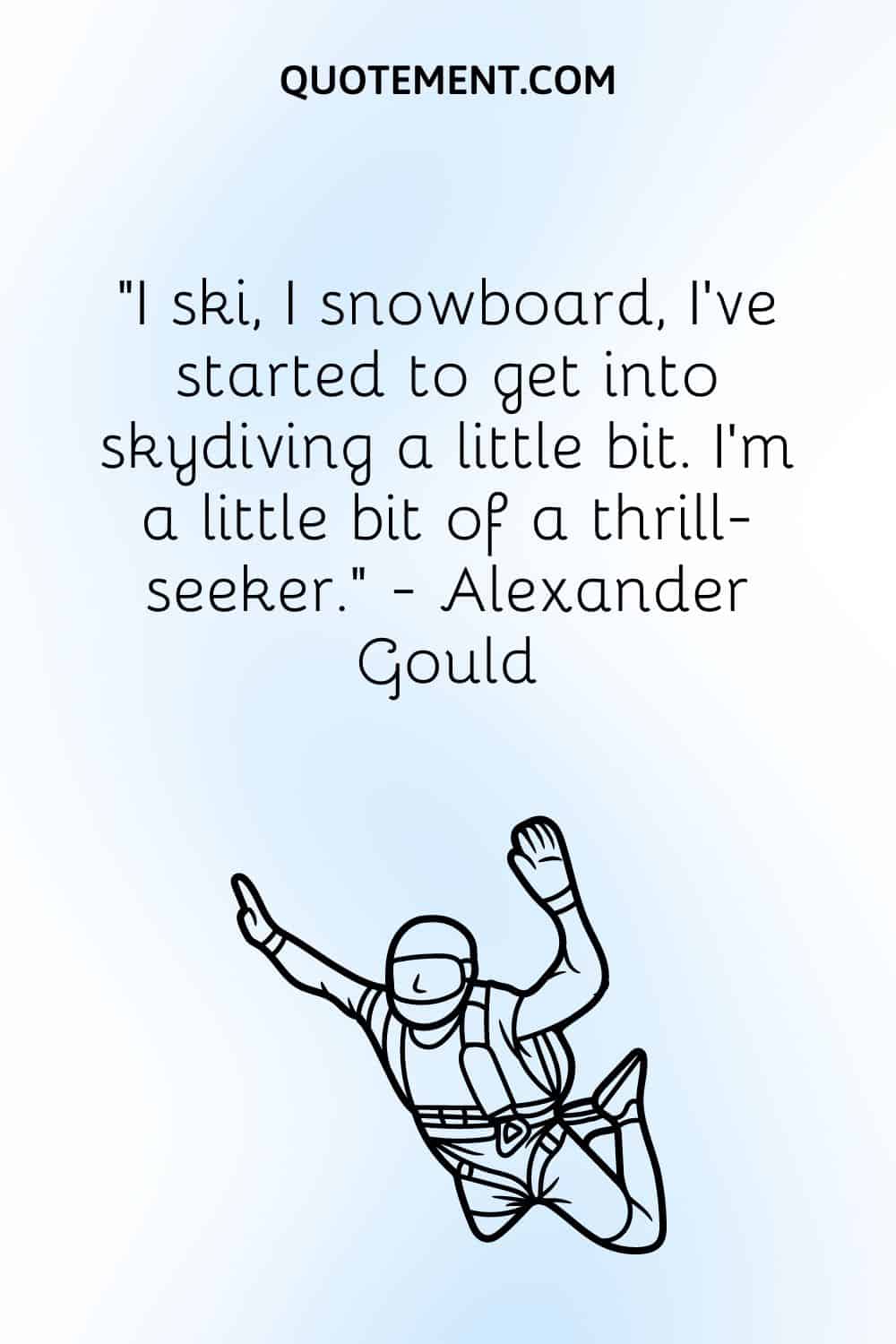 I ski, I snowboard, I've started to get into skydiving a little bit