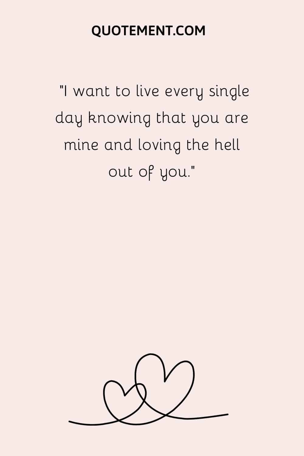 “I want to live every single day knowing that you are mine and loving the hell out of you.”
