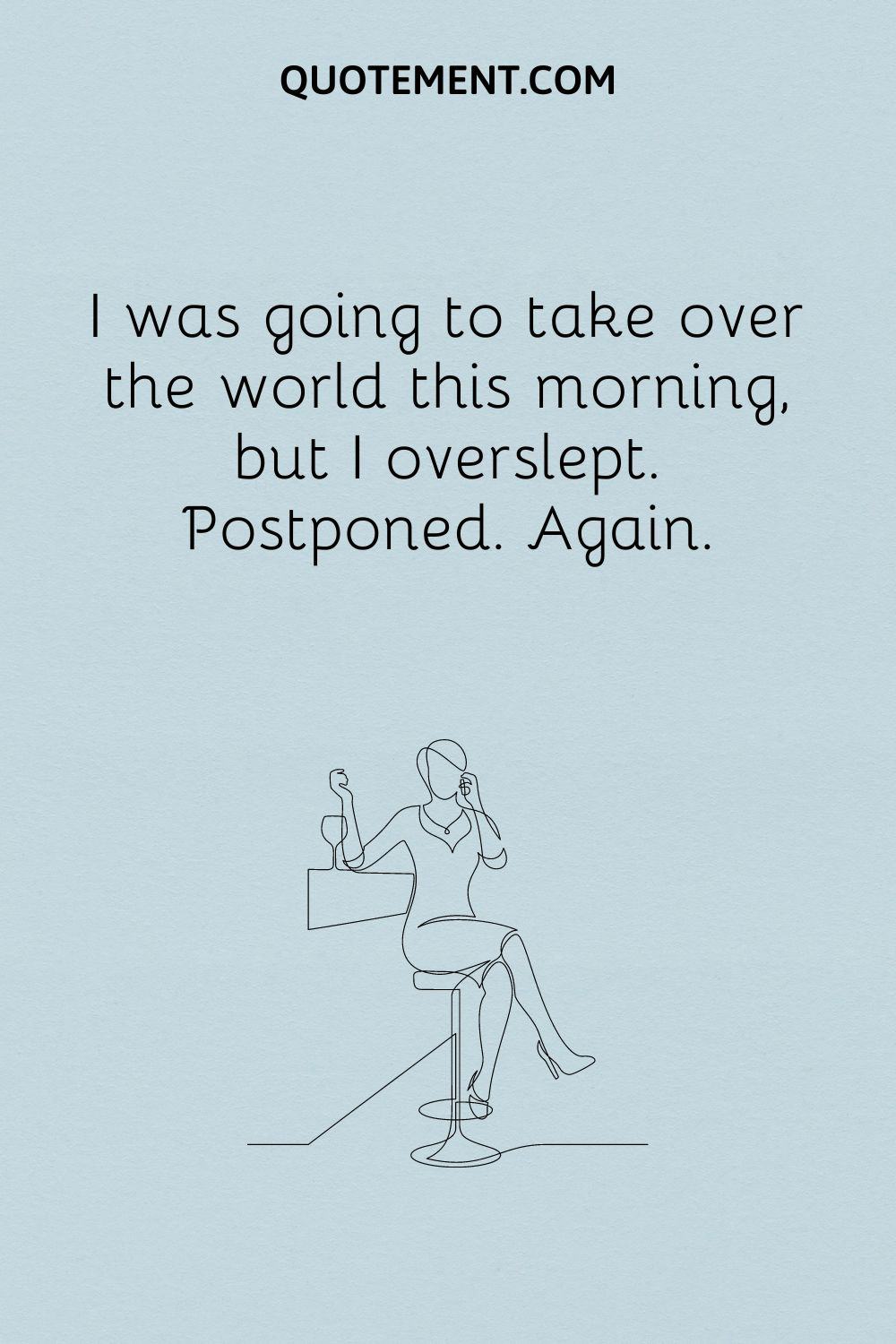 I was going to take over the world this morning, but I overslept.