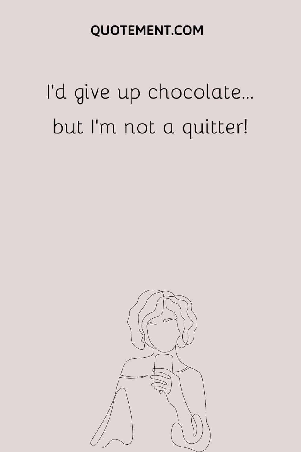 I’d give up chocolate… but I’m not a quitter!