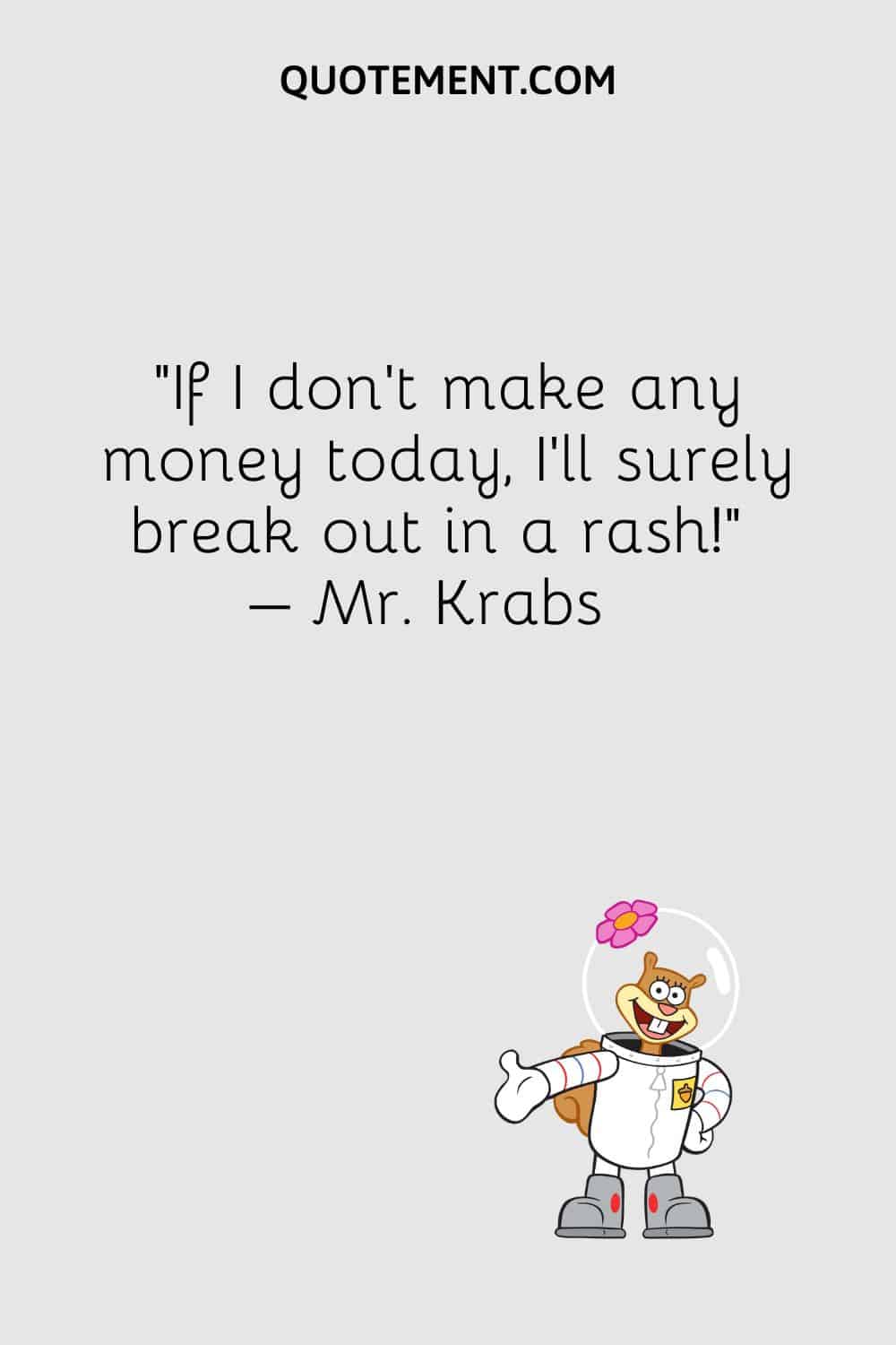 “If I don’t make any money today, I’ll surely break out in a rash!” – Mr. Krabs