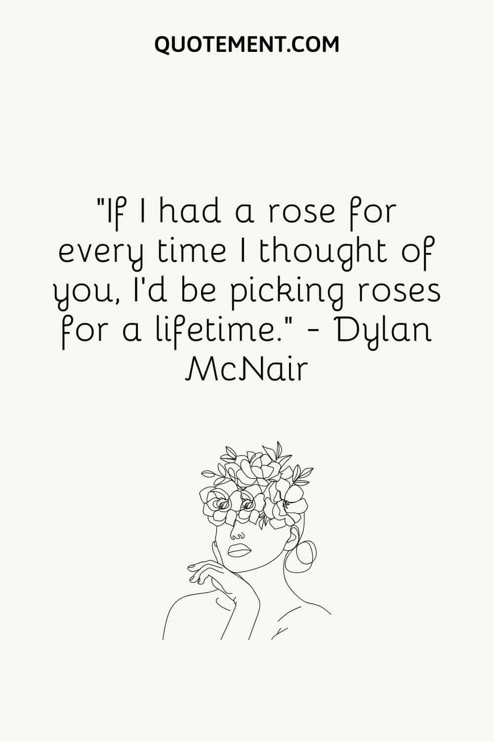 “If I had a rose for every time I thought of you, I’d be picking roses for a lifetime.” — Dylan McNair