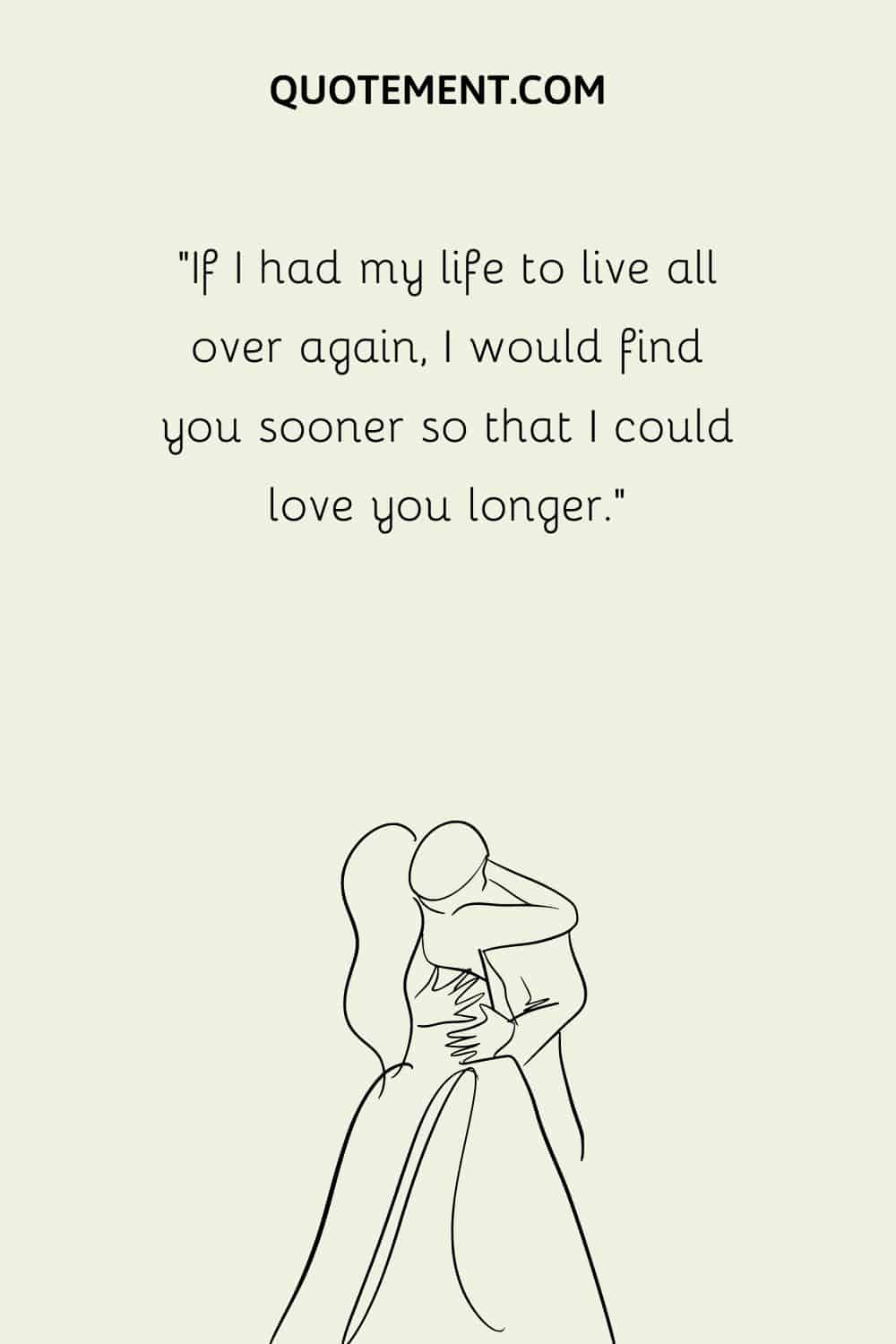 “If I had my life to live all over again, I would find you sooner so that I could love you longer.”