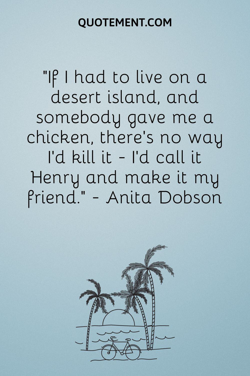 “If I had to live on a desert island, and somebody gave me a chicken, there's no way I'd kill it - I'd call it Henry and make it my friend.” — Anita Dobson