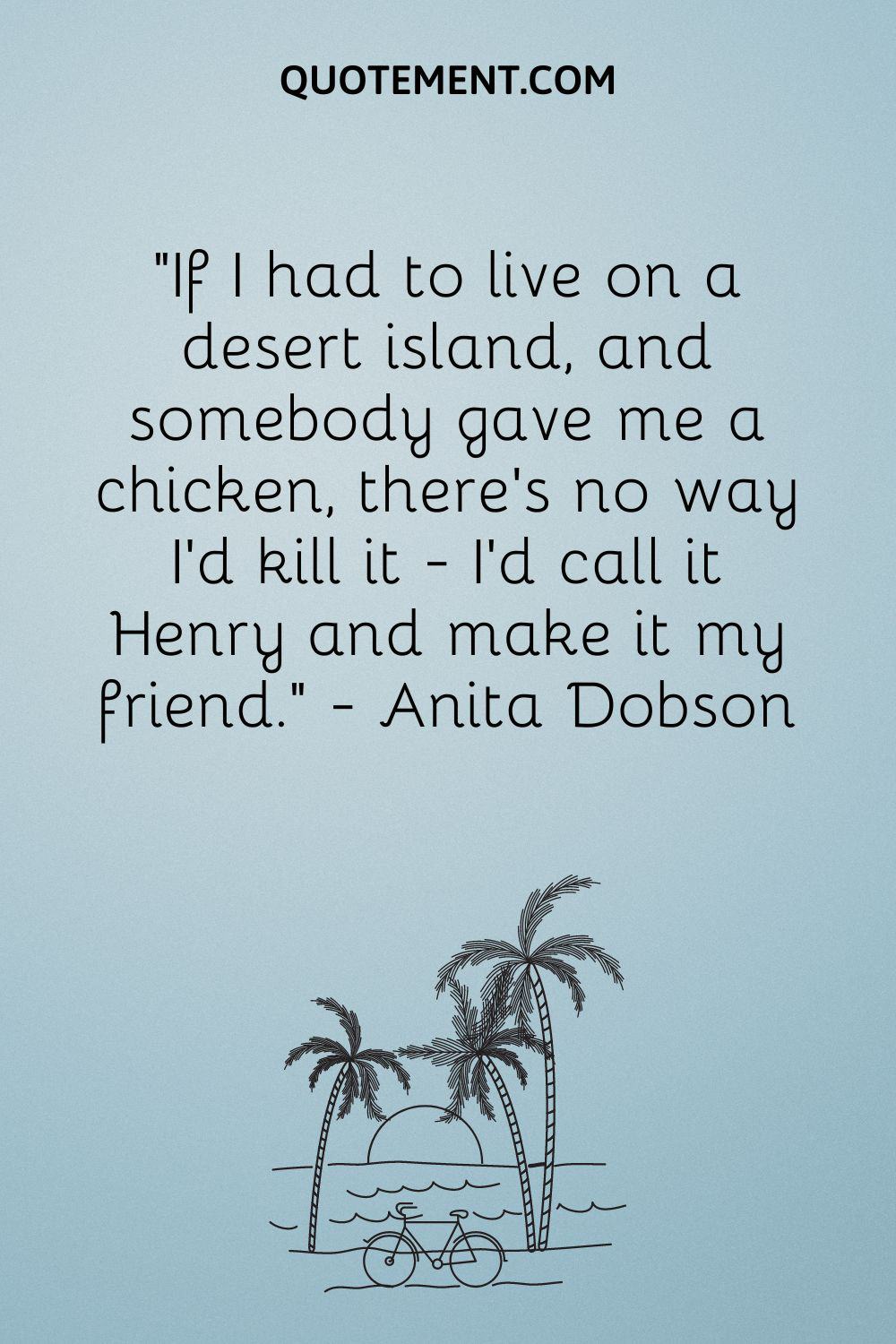 "Si tuviera que vivir en una isla desierta y alguien me diera una gallina, de ninguna manera la mataría: la llamaría Henry y la haría mi amiga". - Anita Dobson