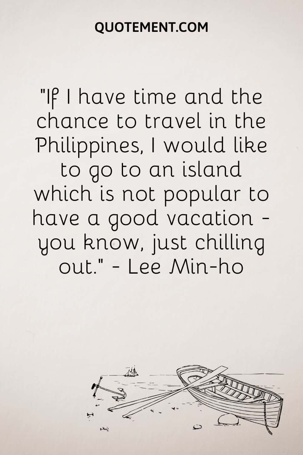 “If I have time and the chance to travel in the Philippines, I would like to go to an island which is not popular to have a good vacation - you know, just chilling out.” — Lee Min-ho