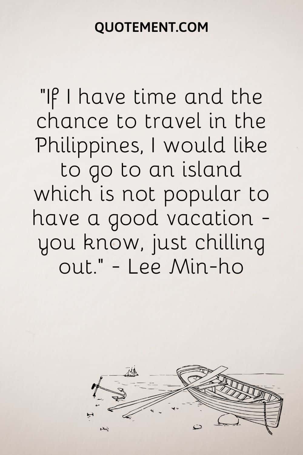 "Si tengo tiempo y la oportunidad de viajar por Filipinas, me gustaría ir a una isla que no sea popular para pasar unas buenas vacaciones, ya sabes, simplemente relajarme". - Lee Min-ho