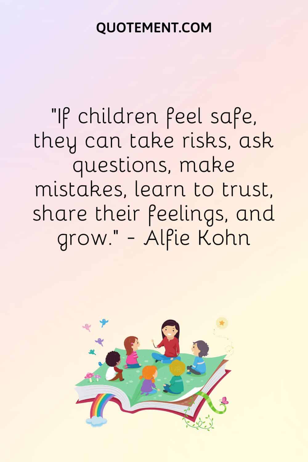 If children feel safe, they can take risks, ask questions, make mistakes, learn to trust, share their feelings, and grow