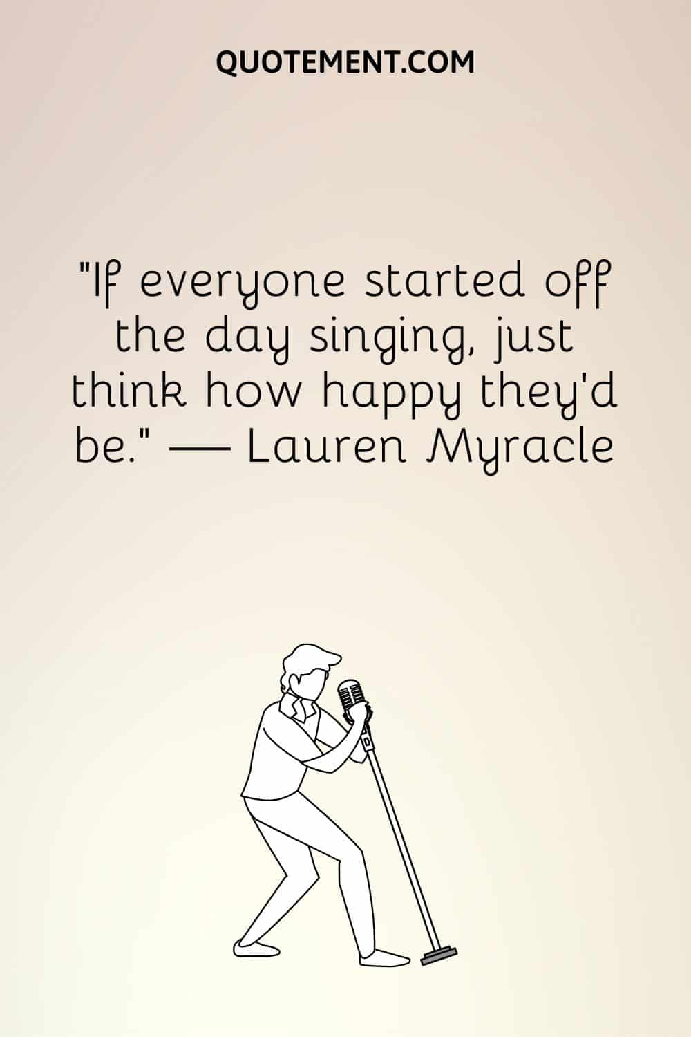 “If everyone started off the day singing, just think how happy they'd be.” — Lauren Myracle