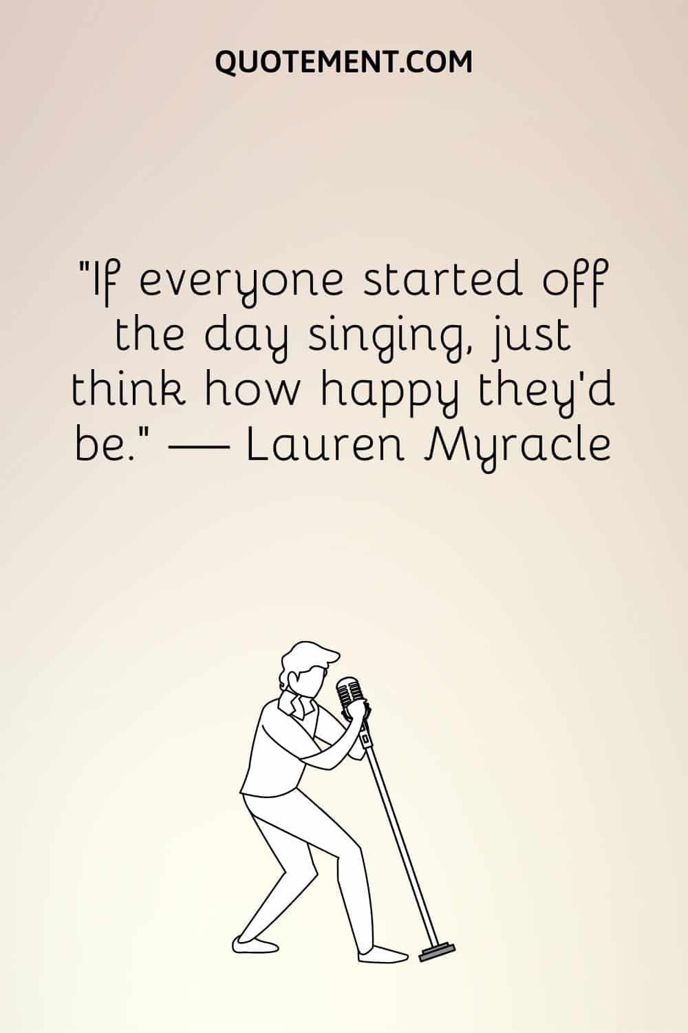 "Si todo el mundo empezara el día cantando, imagínate lo felices que serían". - Lauren Myracle