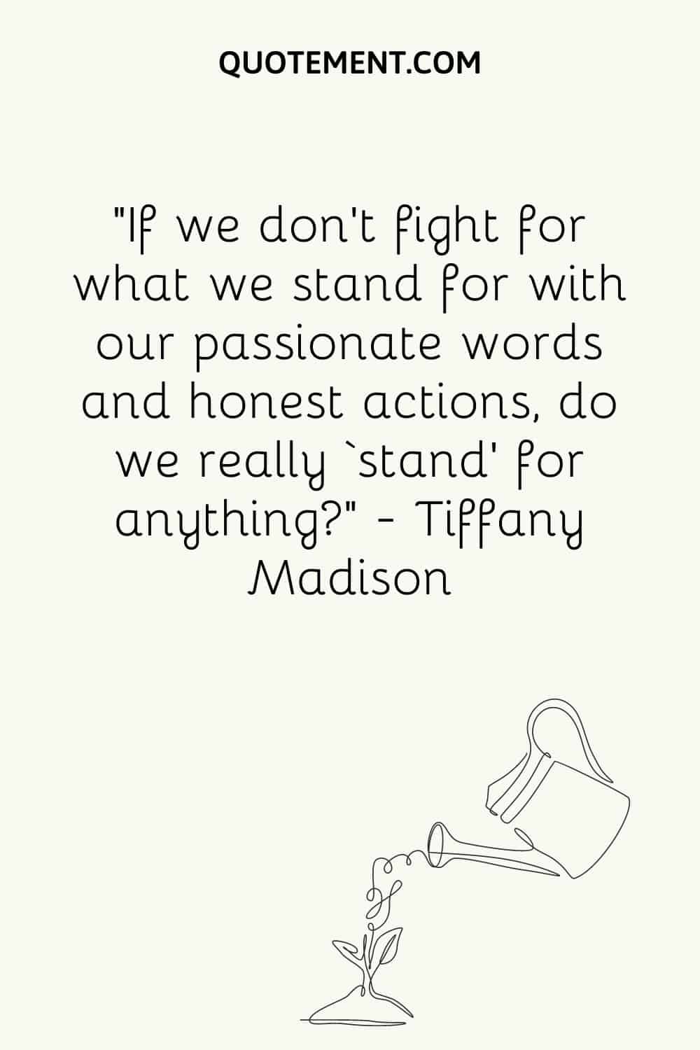 If we don’t fight for what we stand for with our passionate words and honest actions, do we really ‘stand’ for anything