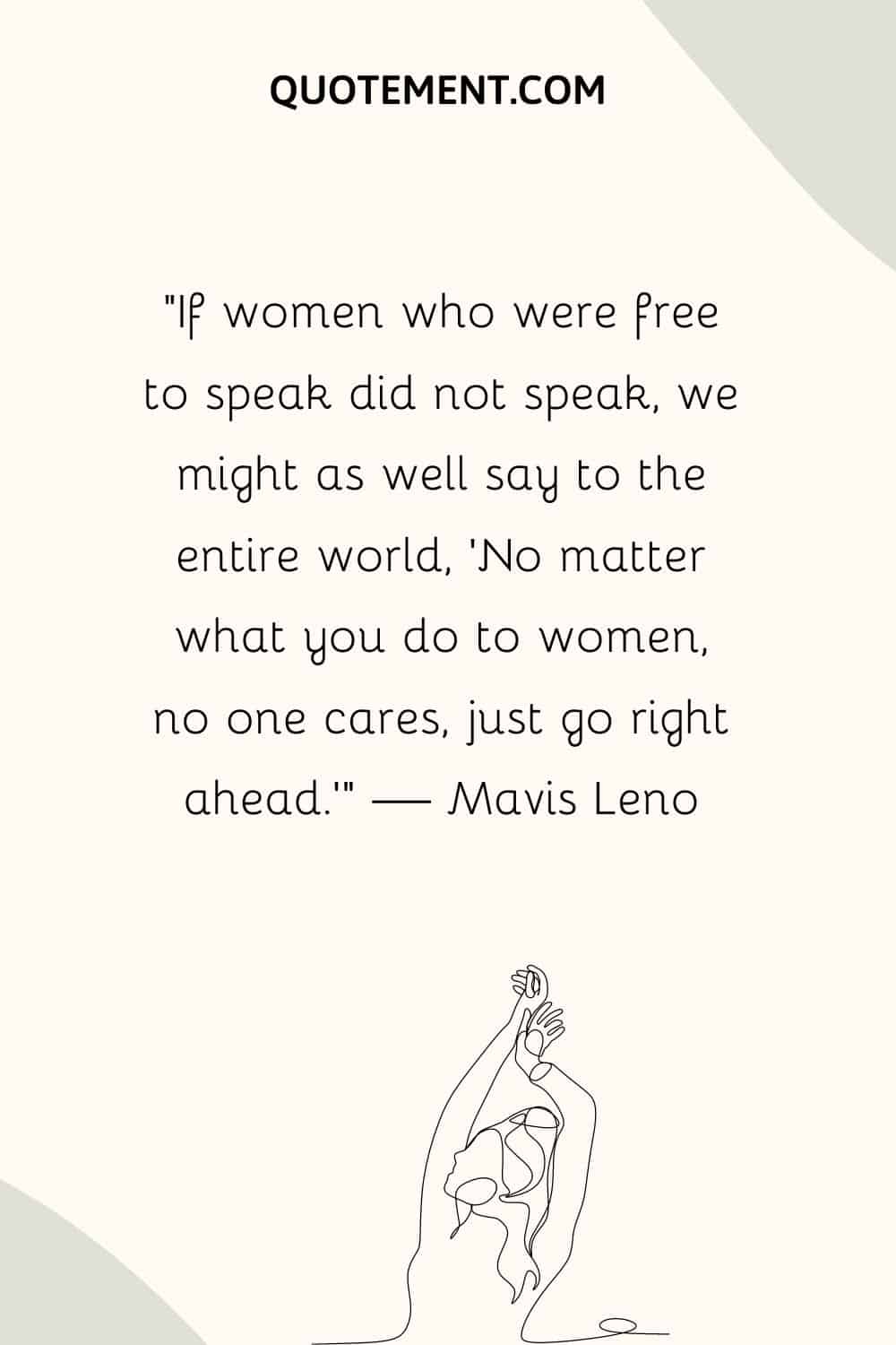 If women who were free to speak did not speak, we might as well say to the entire world, 'No matter what you do to women, no one cares, just go right ahead