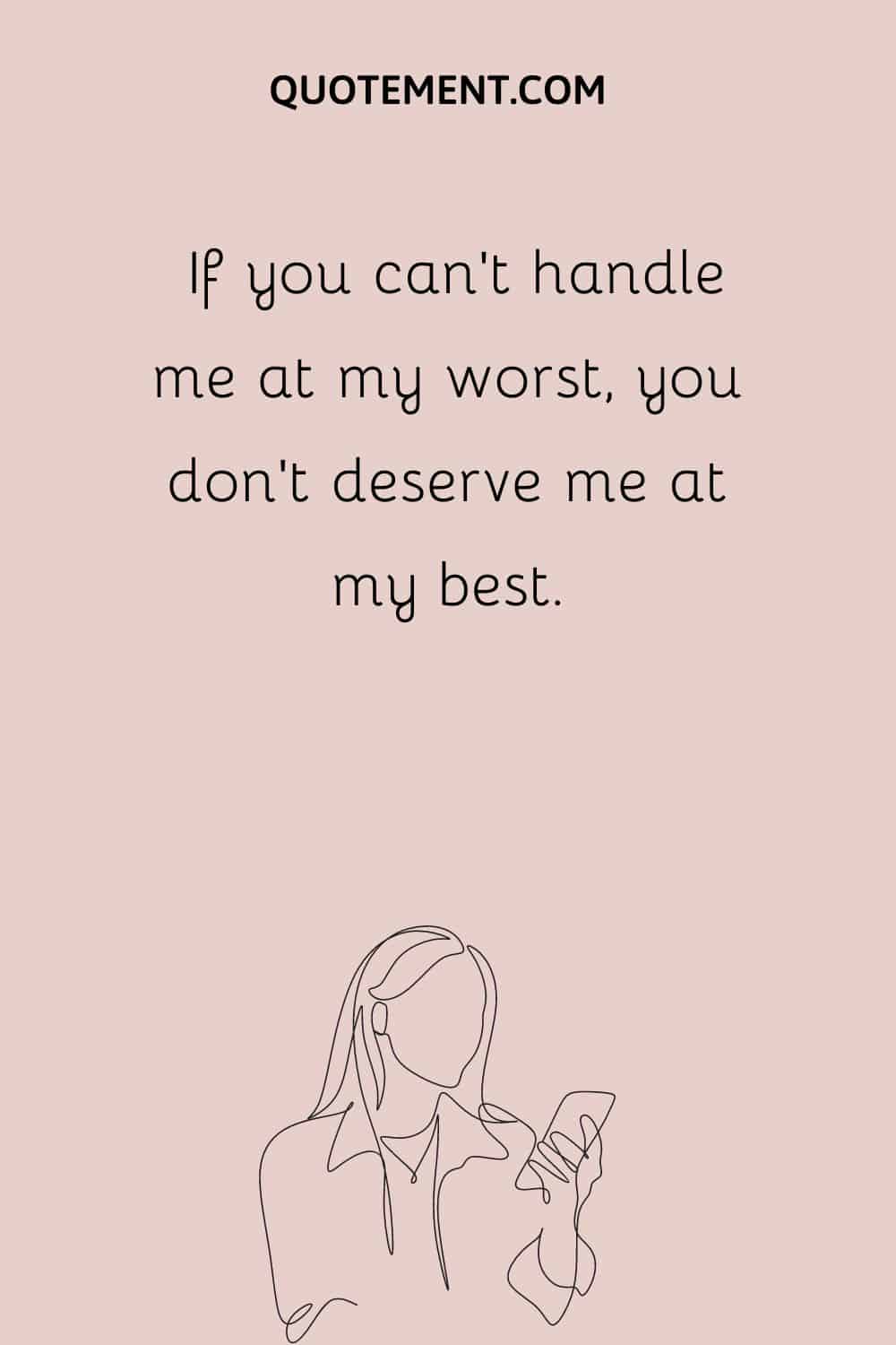 If you can’t handle me at my worst, you don’t deserve me at my best.