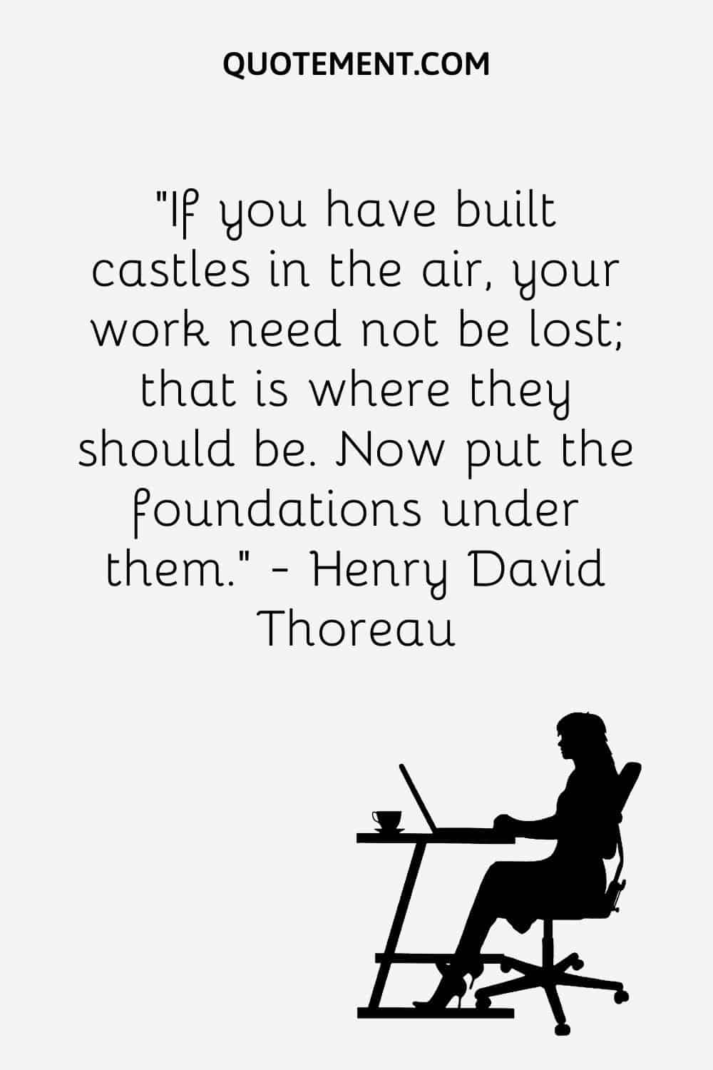 If you have built castles in the air, your work need not be lost; that is where they should be.