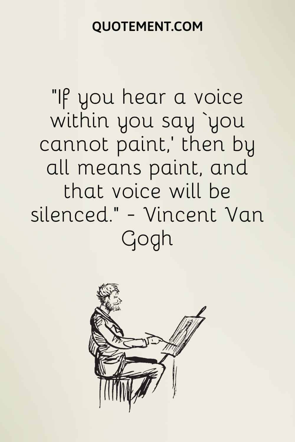 If you hear a voice within you say ‘you cannot paint,’ then by all means paint, and that voice will be silenced