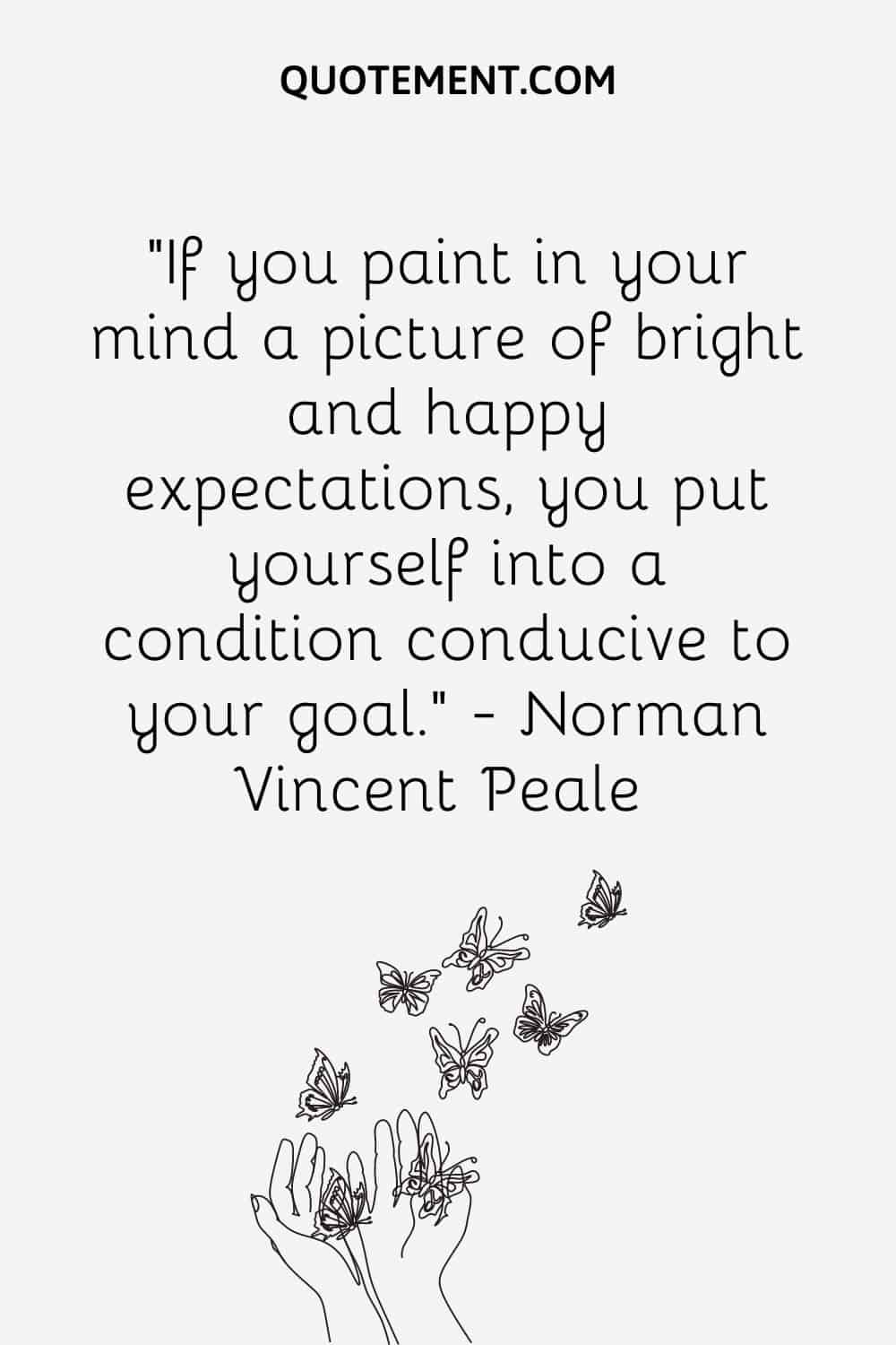 If you paint in your mind a picture of bright and happy expectations, you put yourself into a condition conducive to your goal
