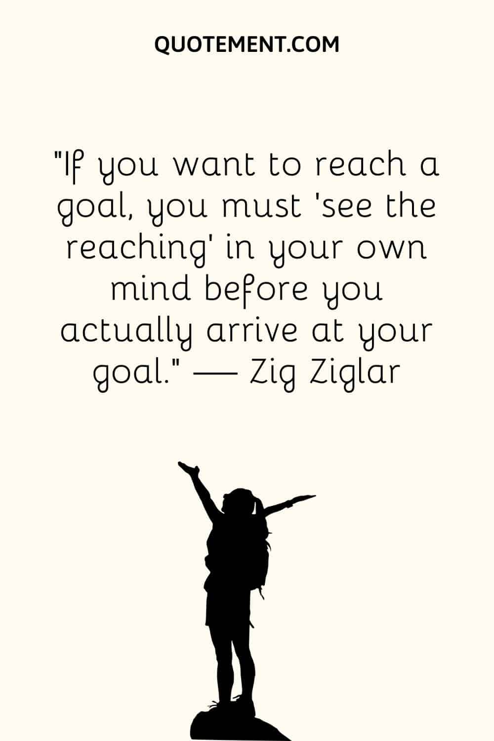 If you want to reach a goal, you must 'see the reaching' in your own mind before you actually arrive at your goal