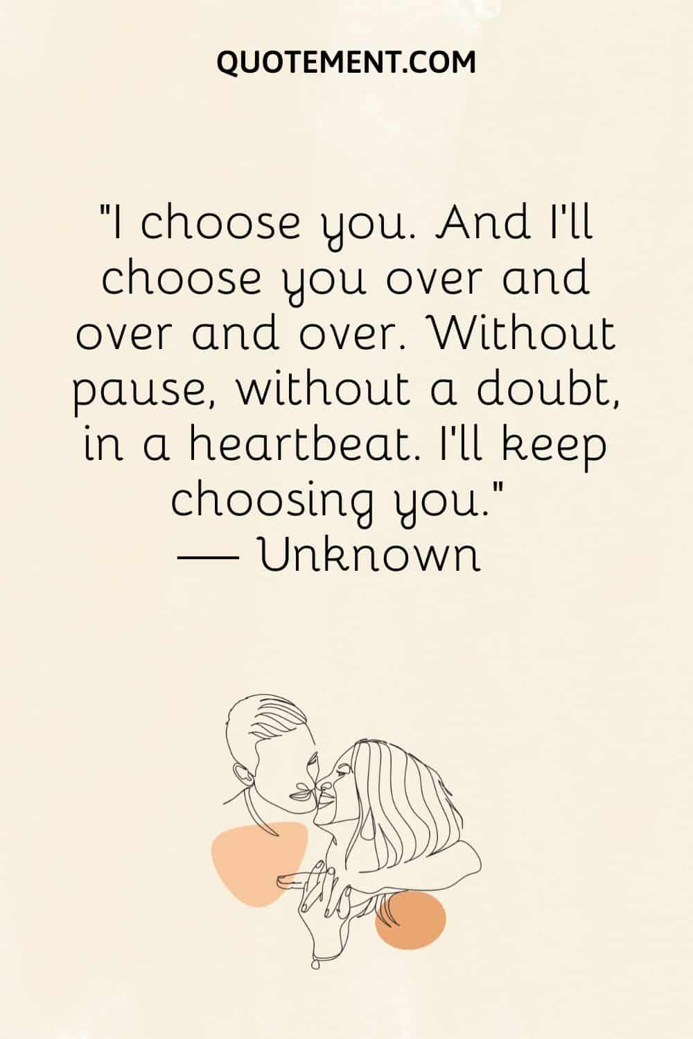 I'll choose you over and over and over