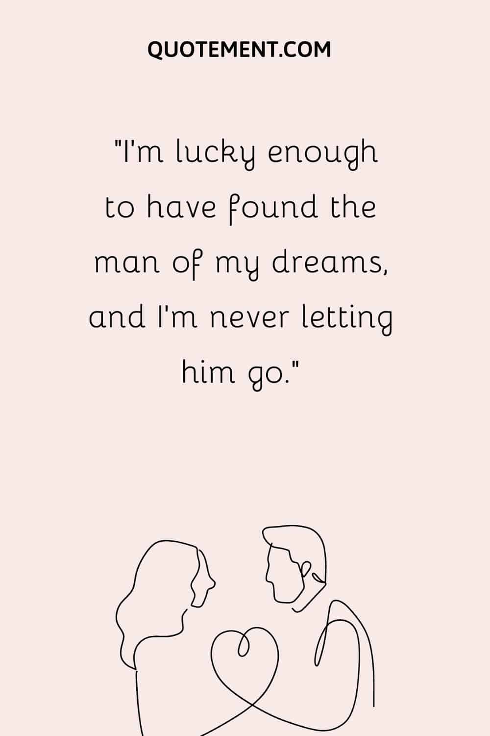“I’m lucky enough to have found the man of my dreams, and I’m never letting him go.”