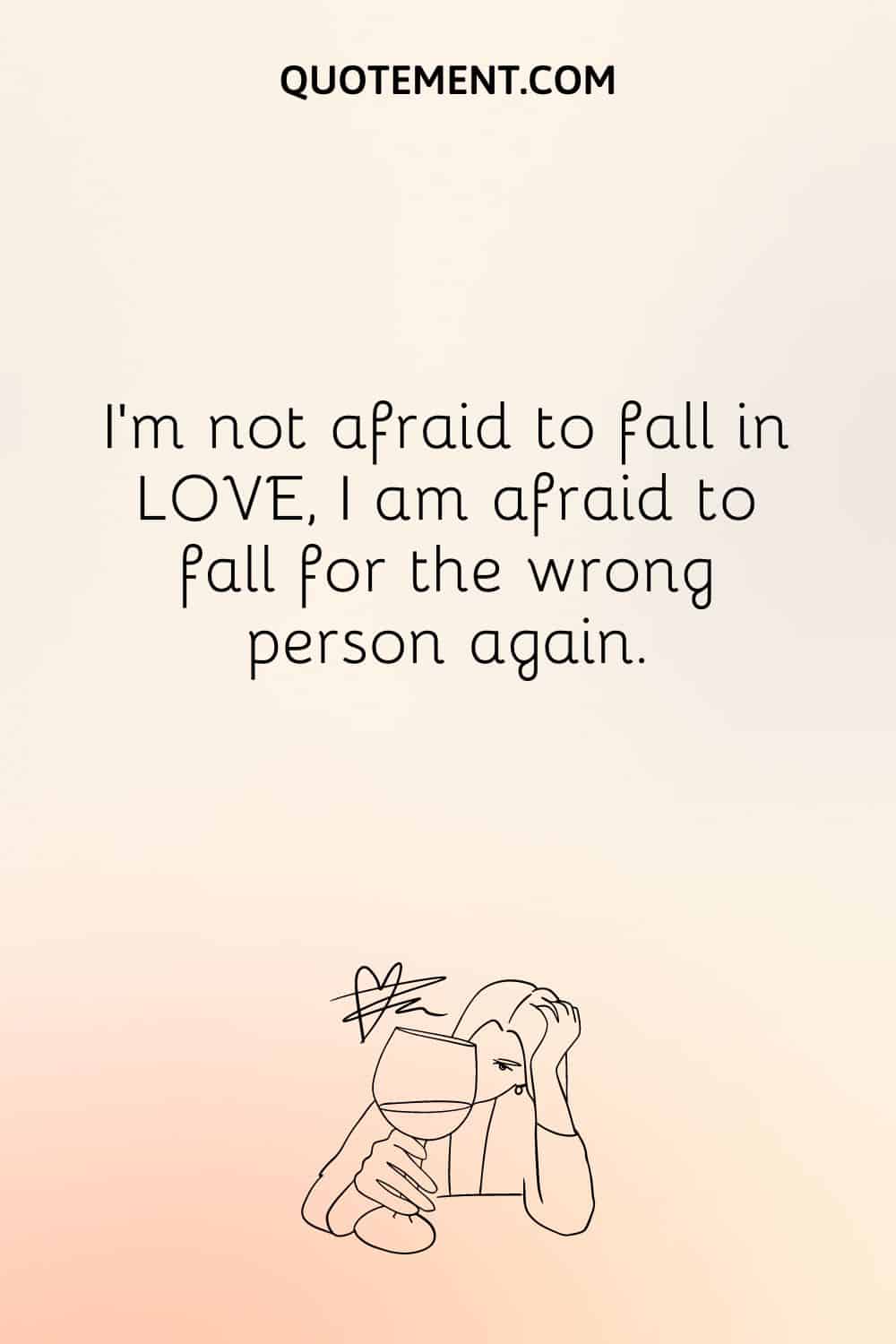 I’m not afraid to fall in LOVE, I am afraid to fall for the wrong person again.