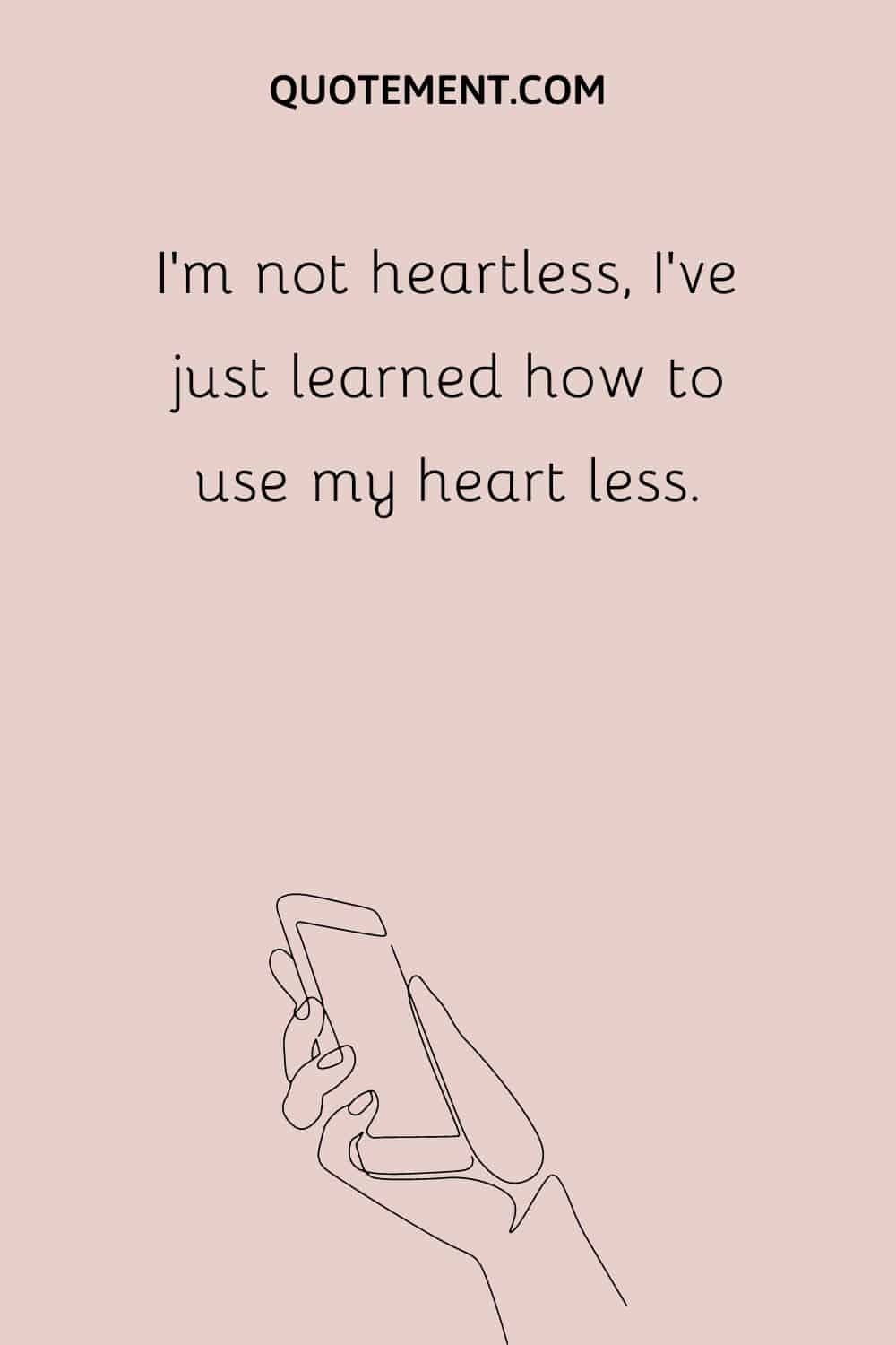 I'm not heartless, I've just learned how to use my heart less