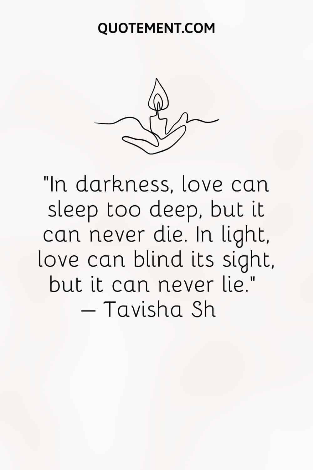 In darkness, love can sleep too deep, but it can never die. In light, love can blind its sight, but it can never lie.