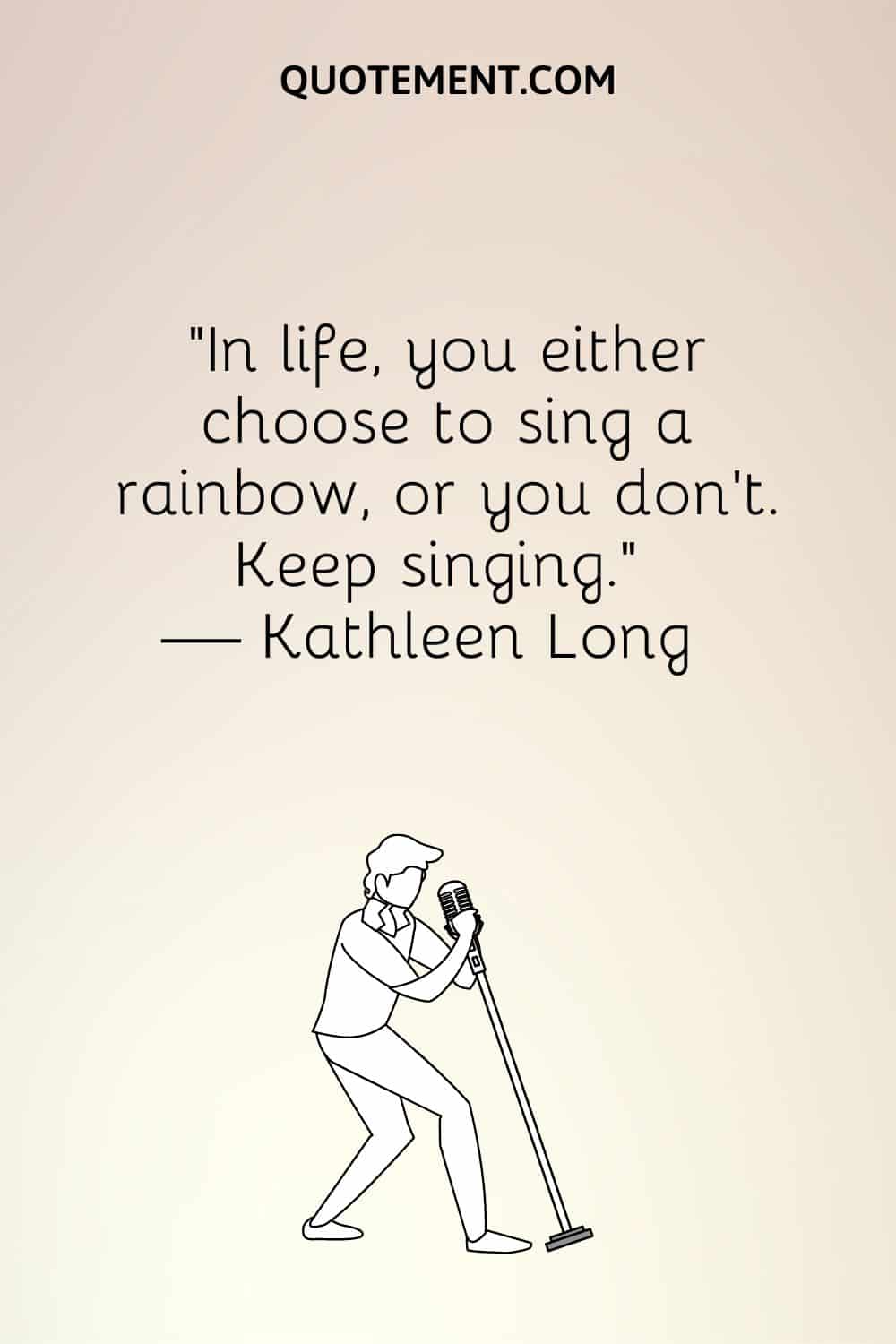 “In life, you either choose to sing a rainbow, or you don’t. Keep singing.” — Kathleen Long