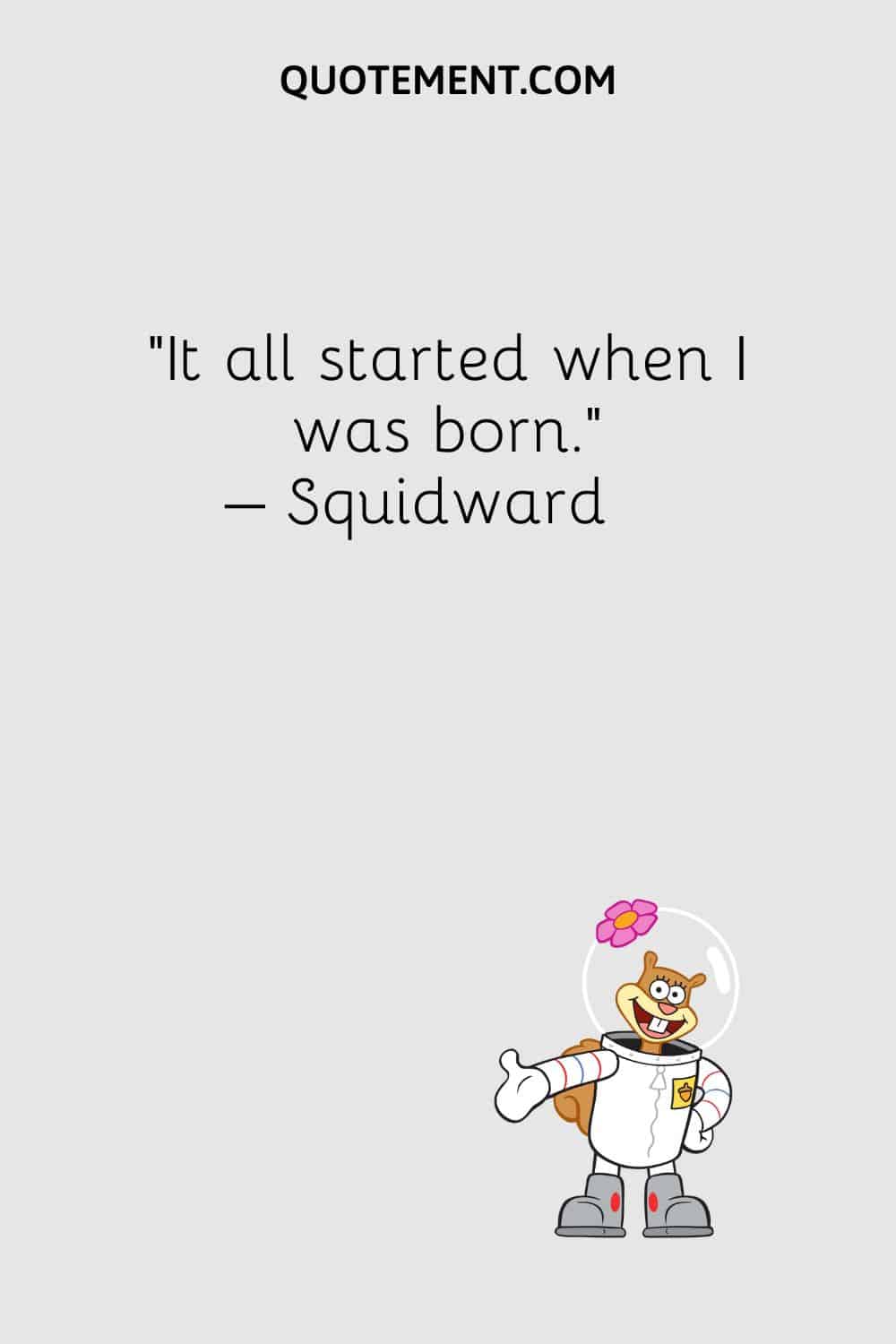 “It all started when I was born.” – Squidward