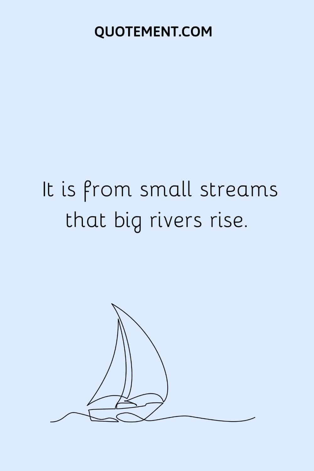  It is from small streams that big rivers rise