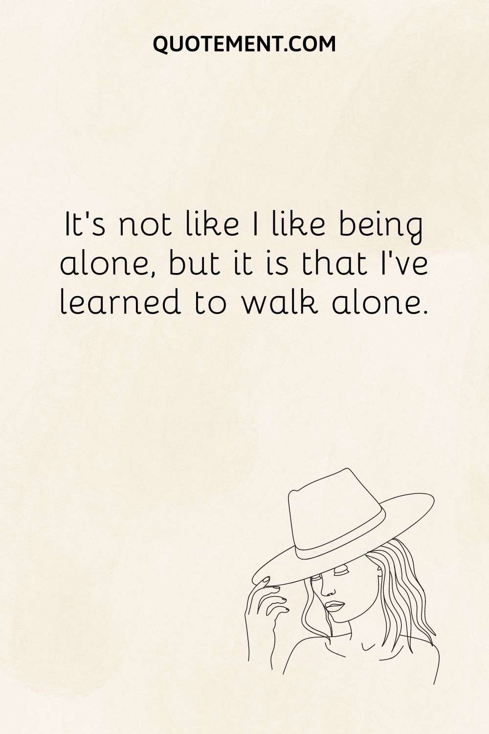 It’s not like I like being alone, but it is that I’ve learned to walk alone.