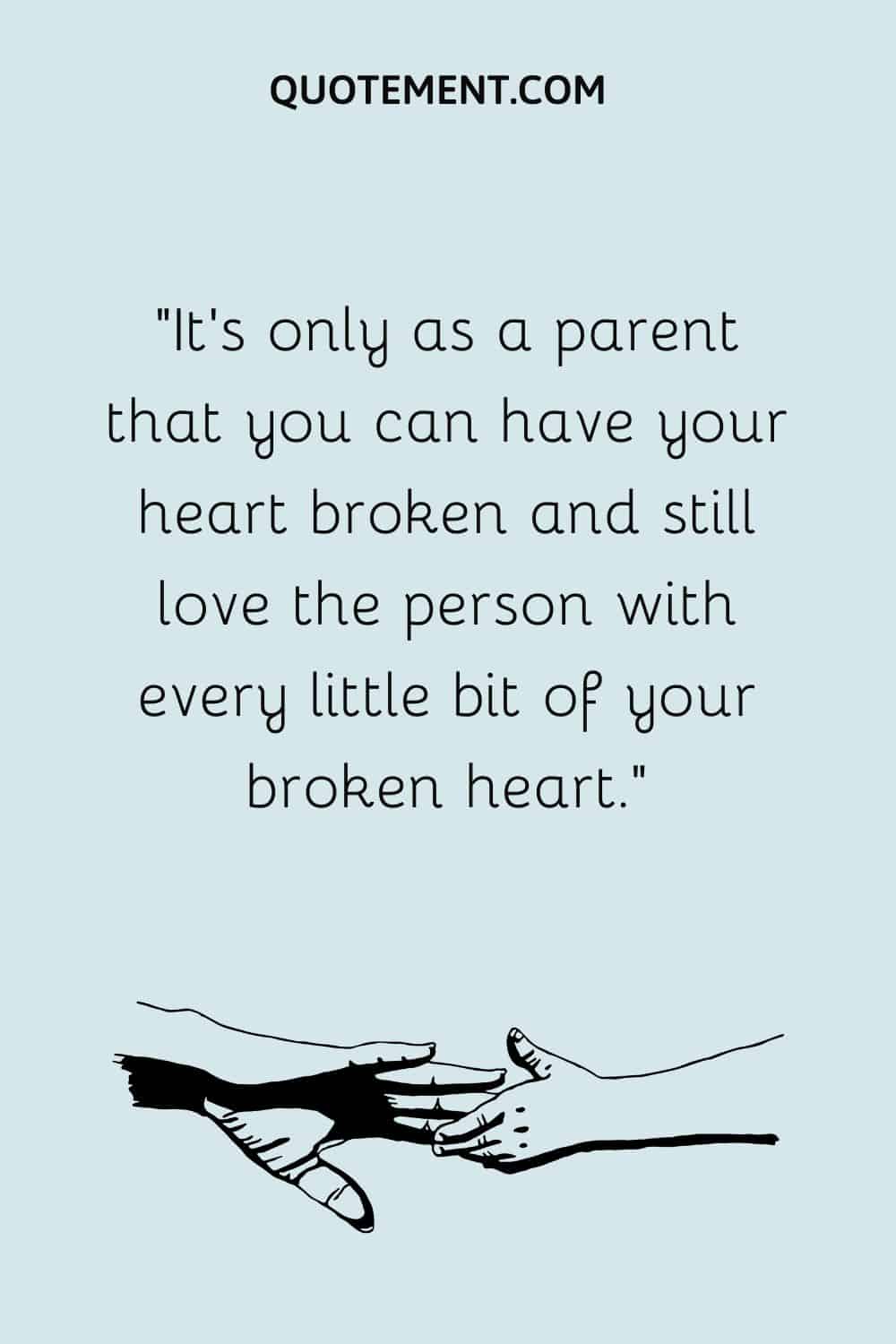 Sólo como padre puedes tener el corazón roto y seguir amando a esa persona con cada pedacito de tu corazón roto.