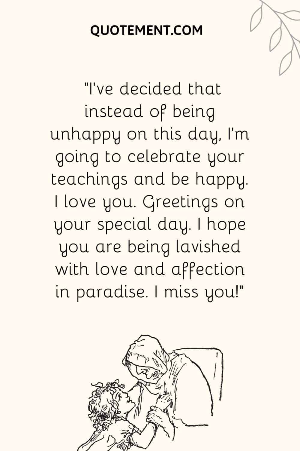 “I’ve decided that instead of being unhappy on this day, I’m going to celebrate your teachings and be happy. I love you.