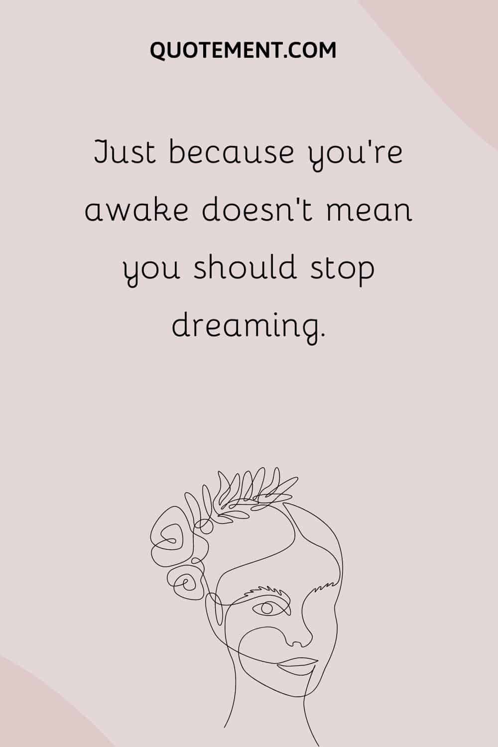 Just because you’re awake doesn’t mean you should stop dreaming.