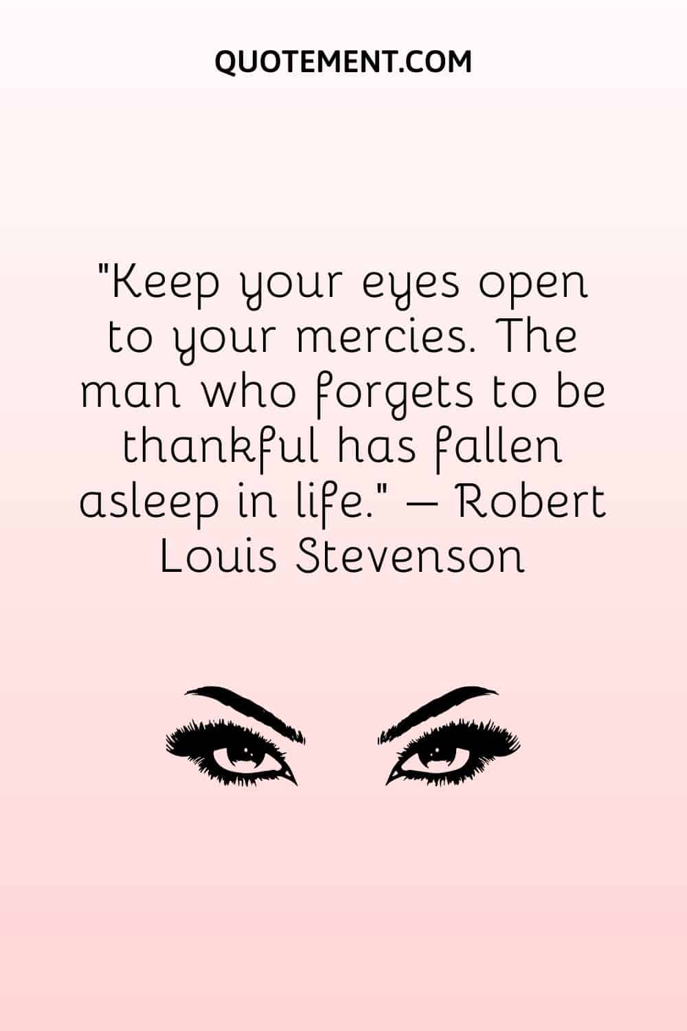 Keep your eyes open to your mercies. The man who forgets to be thankful has fallen asleep in life