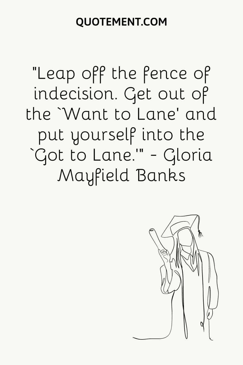 Leap off the fence of indecision. Get out of the ‘Want to Lane’ and put yourself into the ‘Got to Lane