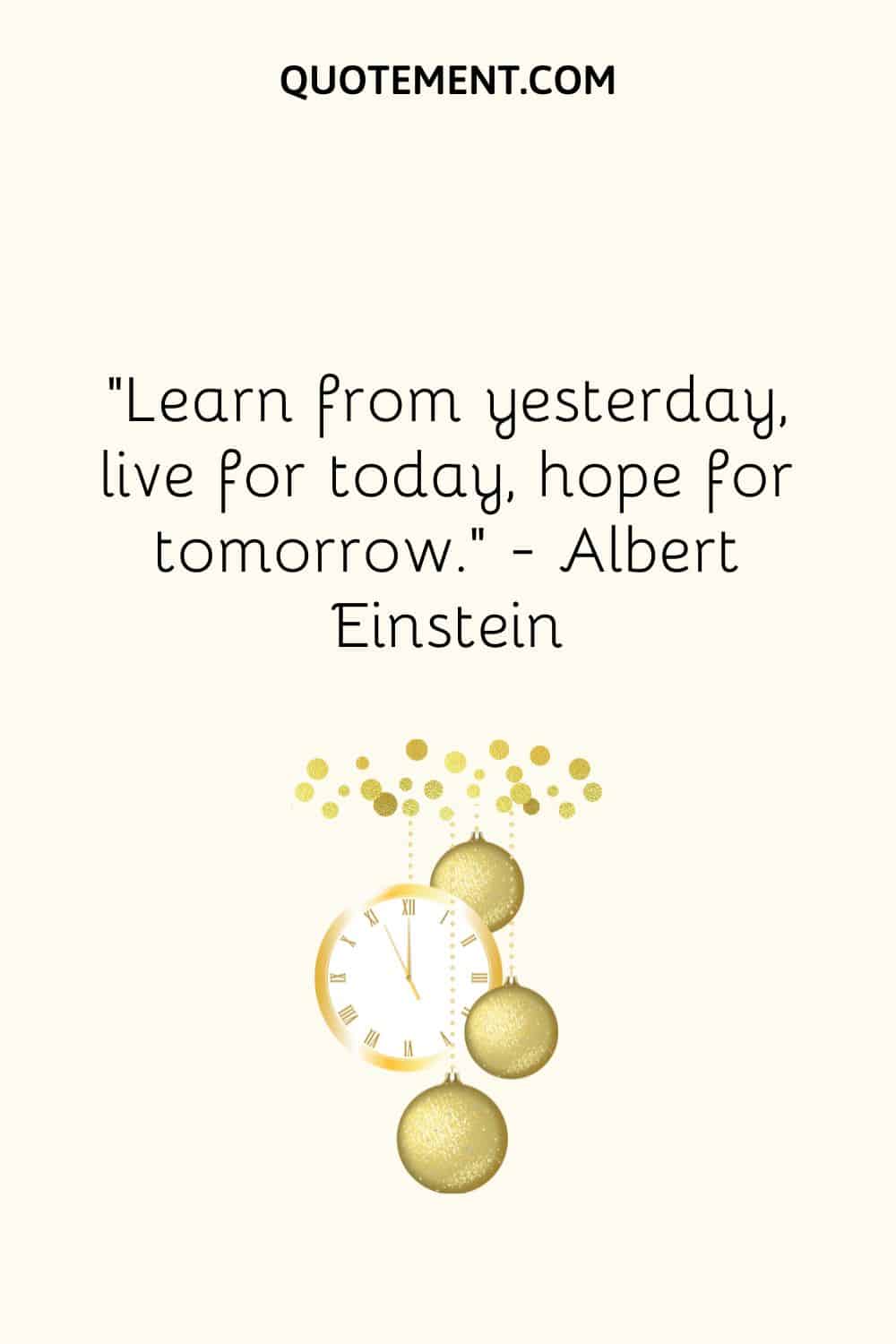 “Learn from yesterday, live for today, hope for tomorrow.” ― Albert Einstein
