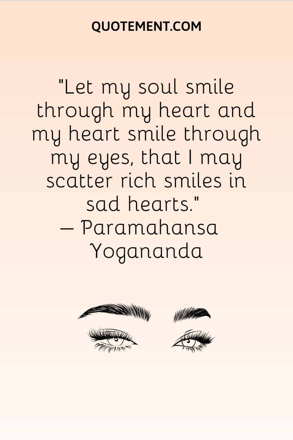 Let my soul smile through my heart and my heart smile through my eyes, that I may scatter rich smiles in sad hearts.