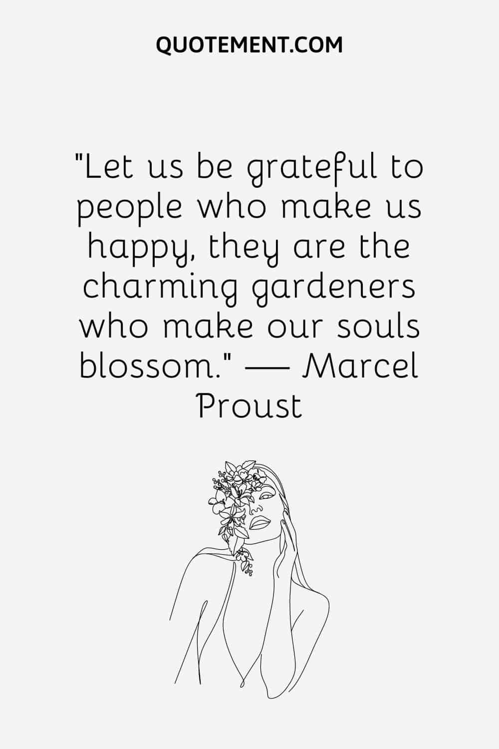 “Let us be grateful to people who make us happy, they are the charming gardeners who make our souls blossom.” — Marcel Proust