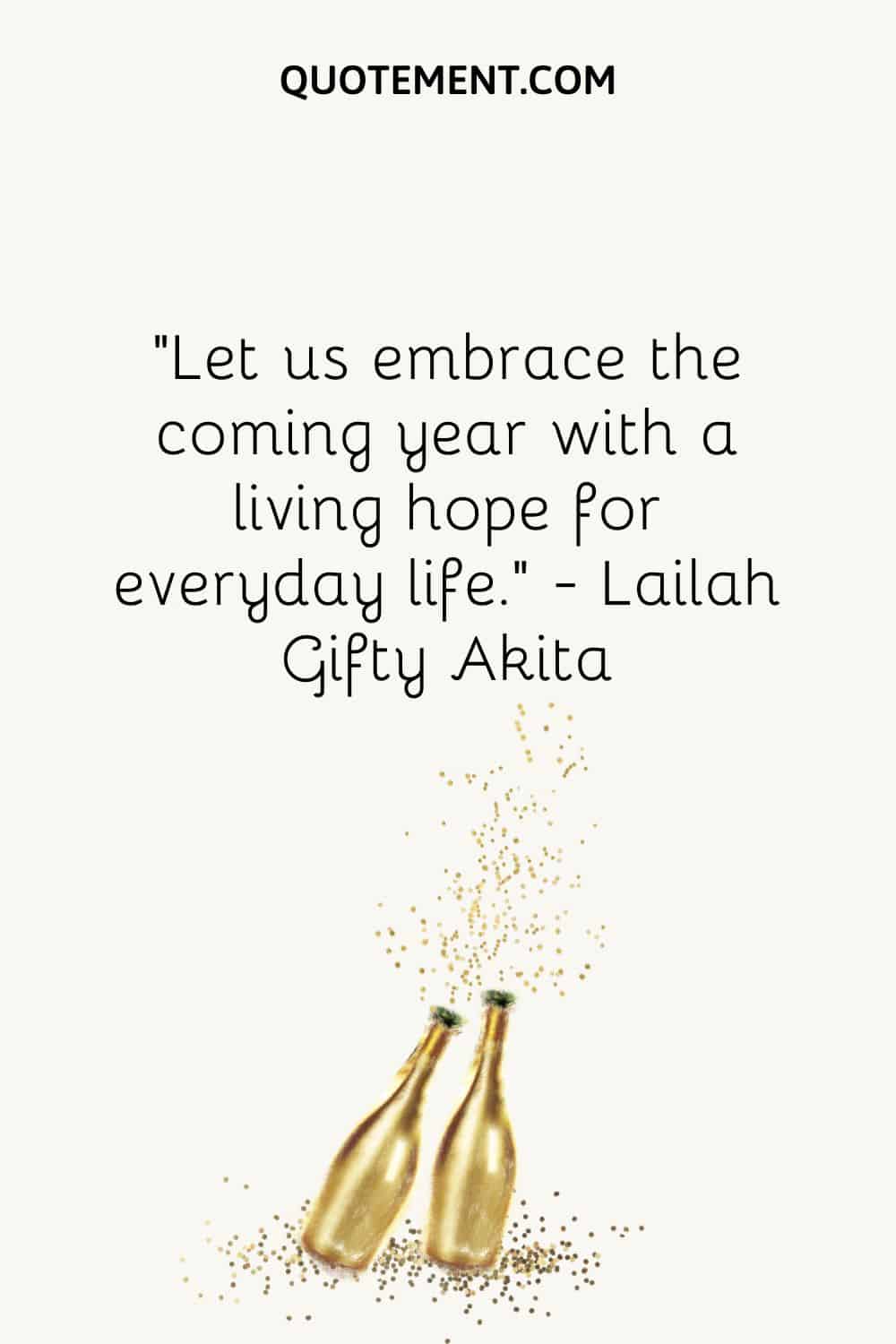 “Let us embrace the coming year with a living hope for everyday life.” ― Lailah Gifty Akita