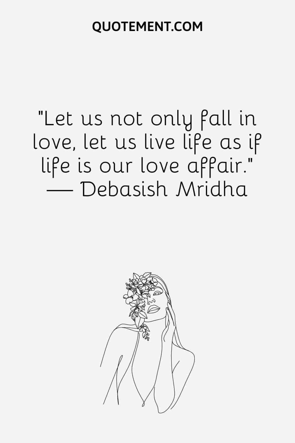 “Let us not only fall in love, let us live life as if life is our love affair.” ― Debasish Mridha