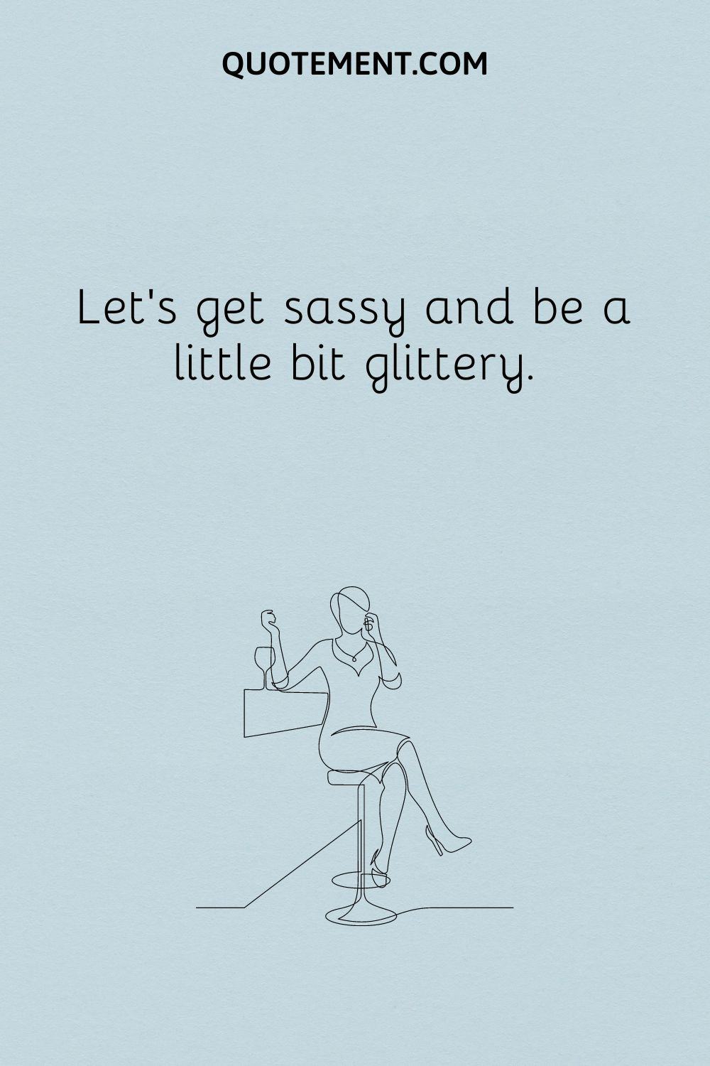 Let’s get sassy and be a little bit glittery.