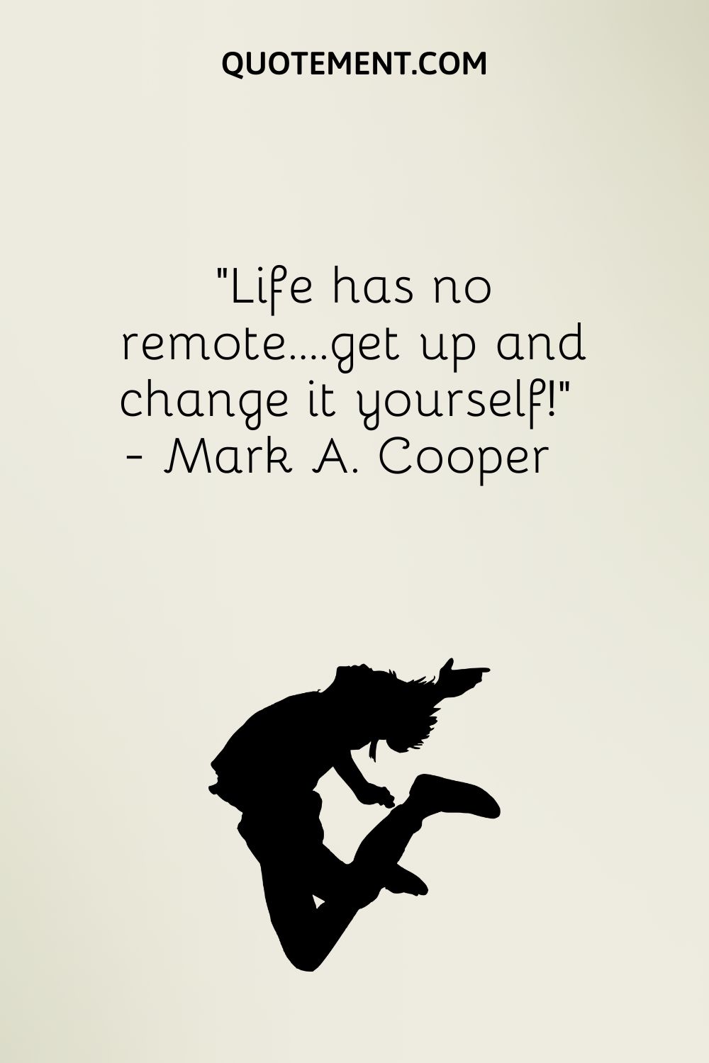 Life has no remote….get up and change it yourself
