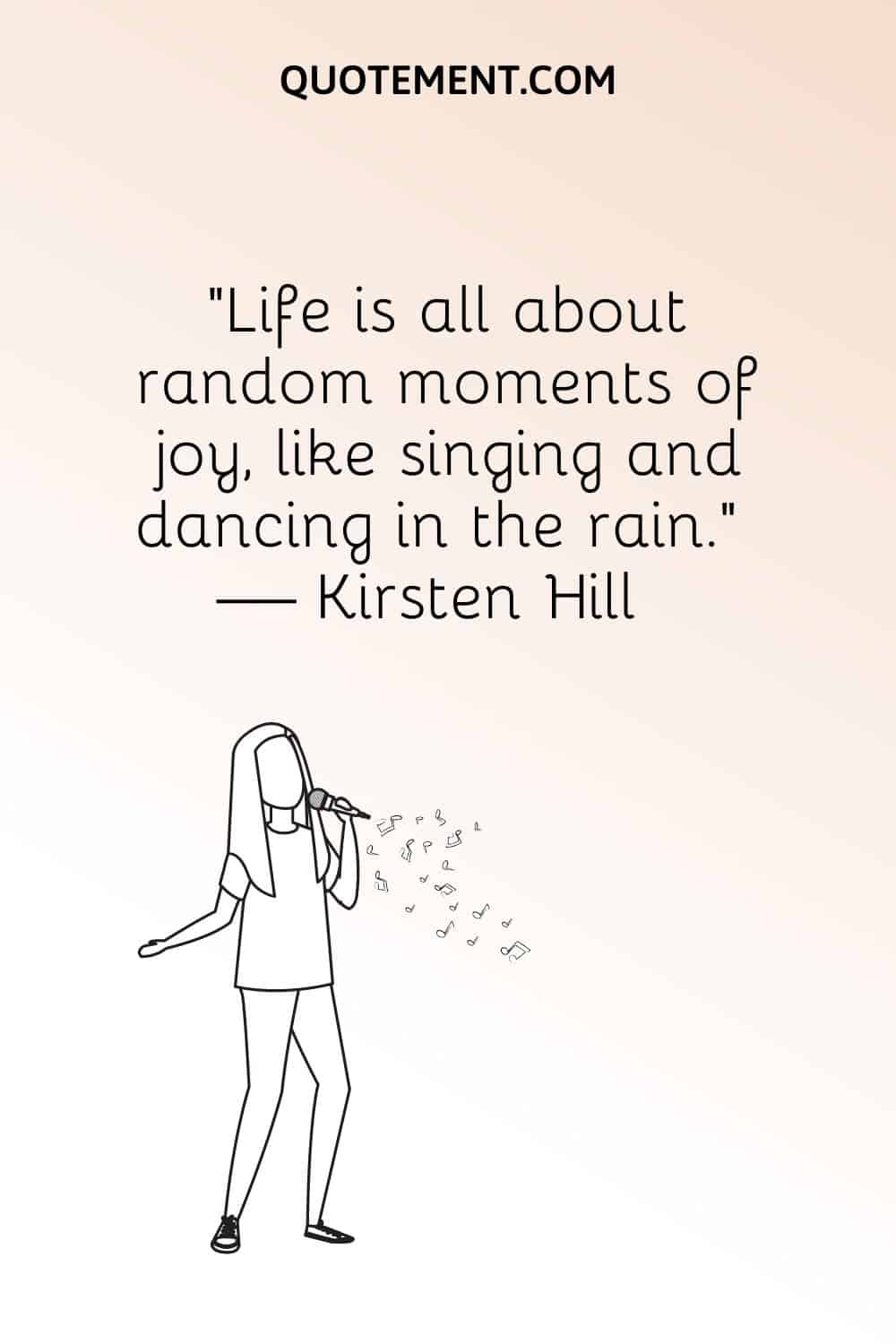 "La vida consiste en momentos aleatorios de alegría, como cantar y bailar bajo la lluvia". - Kirsten Hill