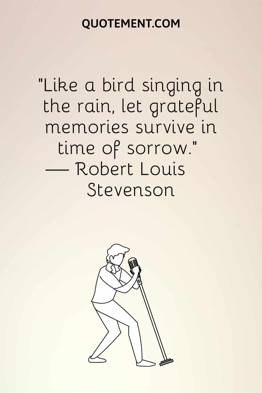 “Like a bird singing in the rain, let grateful memories survive in time of sorrow.” — Robert Louis Stevenson