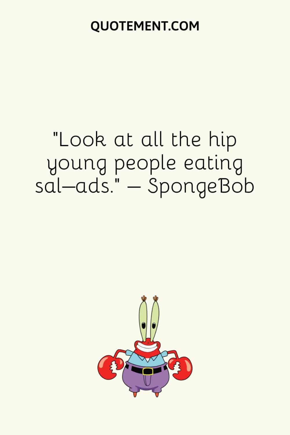 “Look at all the hip young people eating sal–ads.” – SpongeBob