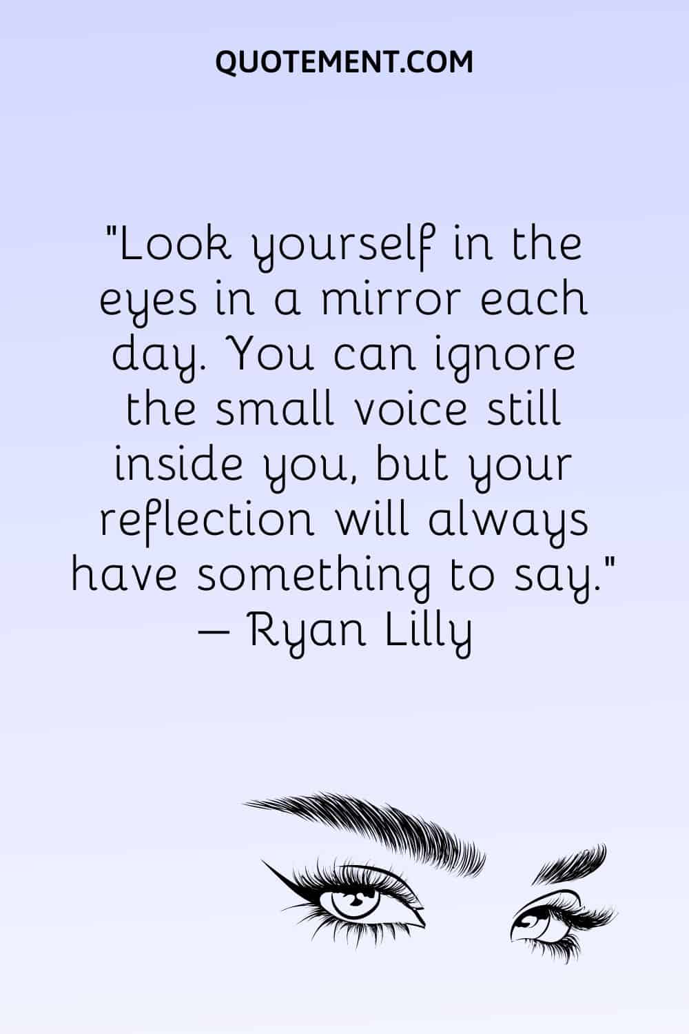 Look yourself in the eyes in a mirror each day. You can ignore the small voice still inside you, but your reflection will always have something to say