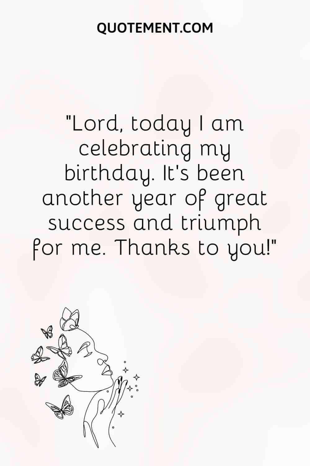 Lord, today I am celebrating my birthday. It’s been another year of great success and triumph for me.