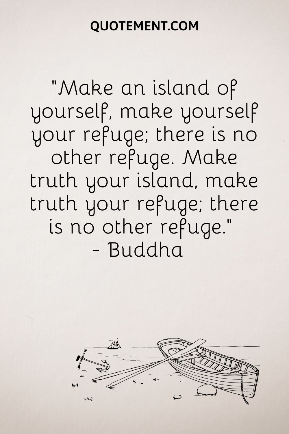 Make an island of yourself, make yourself your refuge; there is no other refuge. Make truth your island, make truth your refuge; there is no other refuge. — Buddha