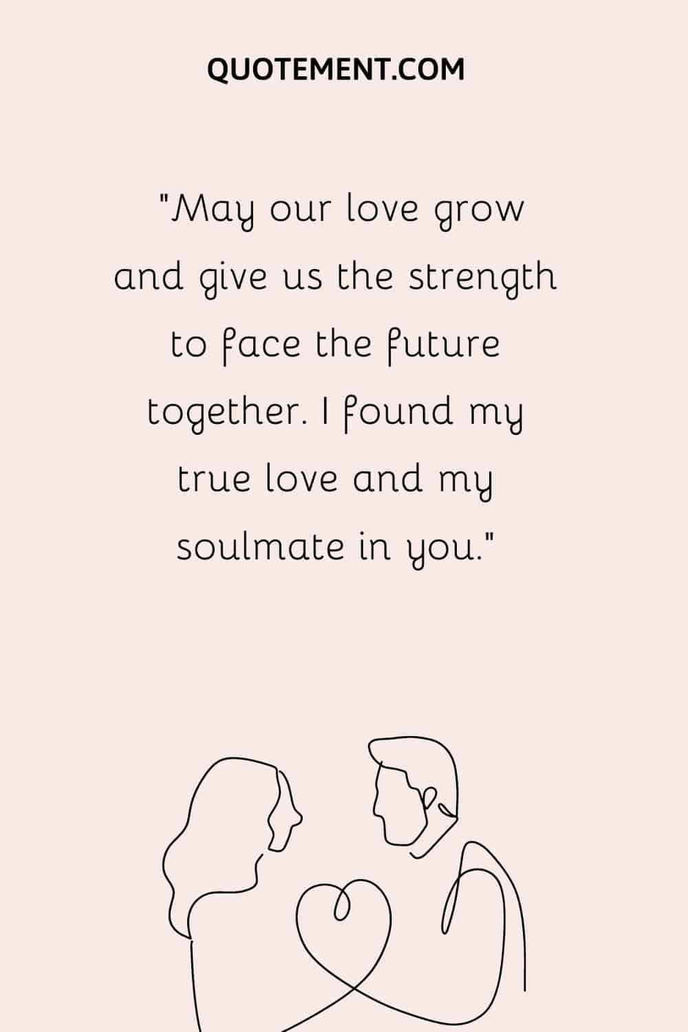 “May our love grow and give us the strength to face the future together. I found my true love and my soulmate in you.”